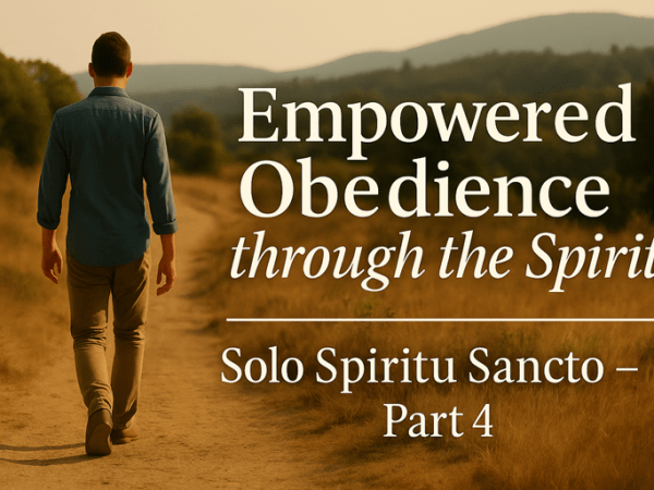 Solo Spiritu Sancto – Part 4: Empowered Obedience through the&nbsp;Spirit